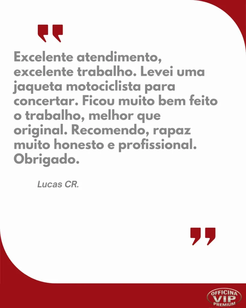 A imagem é um design gráfico que parece ser um testemunho de cliente, formatado de maneira visualmente atraente. Elementos Visuais Principais: Fundo e Bordas: O fundo principal da área de texto é branco ou um cinza muito claro. A imagem é emoldurada no canto superior esquerdo e no canto inferior direito por formas curvas em vermelho escuro (bordô ou vinho). Essas curvas dão um toque moderno e dinâmico ao design. Aspas: No canto superior esquerdo, logo acima do texto do testemunho, há duas grandes aspas de abertura na mesma cor vermelho escuro das bordas. No canto inferior direito da área de texto branca, há duas grandes aspas de fechamento, também em vermelho escuro. Texto do Testemunho: O texto principal está em uma fonte sans-serif, grossa (bold) e de cor cinza. O conteúdo do testemunho é: "Excelente atendimento, excelente trabalho. Levei uma jaqueta motociclista para concertar. Ficou muito bem feito o trabalho, melhor que original. Recomendo, rapaz muito honesto e profissional. Obrigado." Abaixo do testemunho principal, com uma fonte um pouco menor, mas no mesmo estilo e cor, está a assinatura: "Lucas CR." Logotipo: No canto inferior direito, dentro da área da borda vermelha escura, há um logotipo. O logotipo é oval, com uma borda vermelha e um fundo branco. Dentro do oval, a palavra "OFFICINA" está escrita em branco, em maiúsculas, seguindo a curvatura superior do oval. A palavra "VIP" está em destaque no centro, em letras grandes douradas/amarelas com um leve efeito de sombra ou relevo. Abaixo de "VIP", a palavra "PREMIUM" está escrita em branco, em maiúsculas. Abaixo de "PREMIUM", em letras menores e vermelhas (ou uma cor escura difícil de distinguir precisamente), está escrito "ATELIER DE COSTURA". Impressão Geral e Propósito: A imagem é claramente um material de marketing, utilizando um feedback positivo de um cliente para promover os serviços de um "Atelier de Costura" chamado "Officina VIP Premium". O design é limpo, profissional e visa transmitir confiança e qualidade, reforçado pelo elogio do cliente à honestidade, profissionalismo e qualidade do trabalho (conserto de uma jaqueta motociclista).
